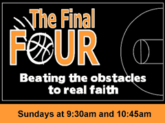 THE FINAL FOUR
Beating the Obstacles to Real Faith

Sundays at 9:30 and 10:45am.