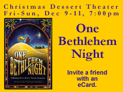 Christmas Dessert Theater
One Bethlehem Night
Fri-Sun, December 9-11, 7:00pm

Click here to send an eCard invitation.

(You must be connected to the internet to see this picture.)